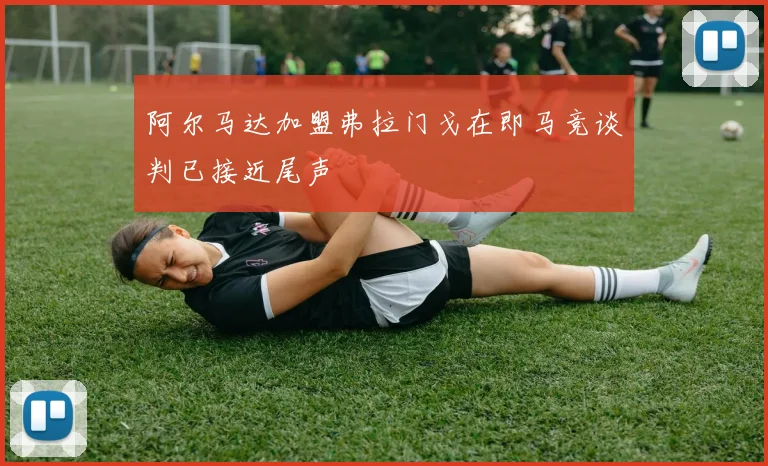 阿尔马达加盟弗拉门戈在即马竞谈判已接近尾声