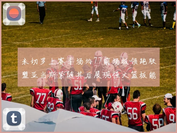 米切罗上赛季场均77前场板领跑联盟亚当斯紧随其后展现强大篮板能力