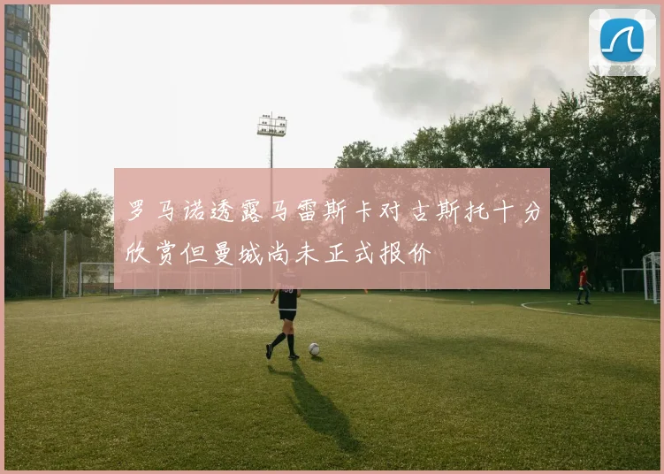 罗马诺透露马雷斯卡对古斯托十分欣赏但曼城尚未正式报价