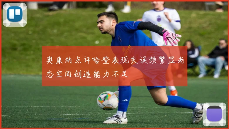 奥康纳点评哈登表现失误频繁显老态空间创造能力不足