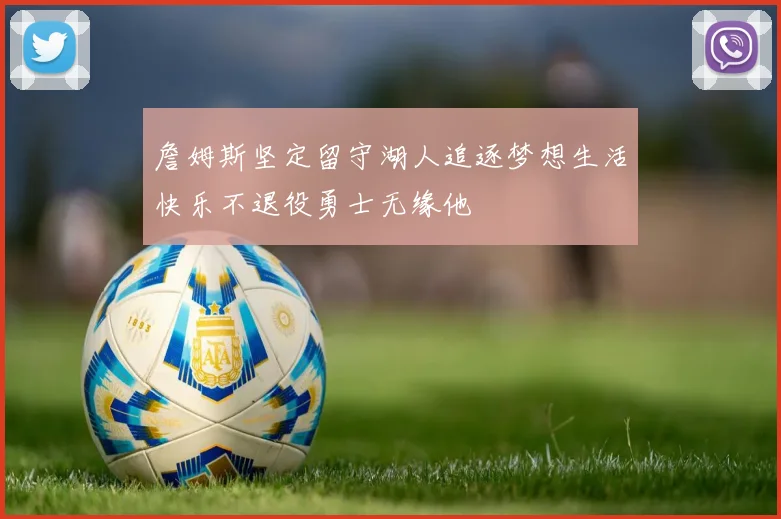 詹姆斯坚定留守湖人追逐梦想生活快乐不退役勇士无缘他