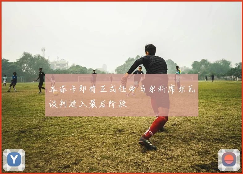 本菲卡即将正式任命马尔科席尔瓦谈判进入最后阶段