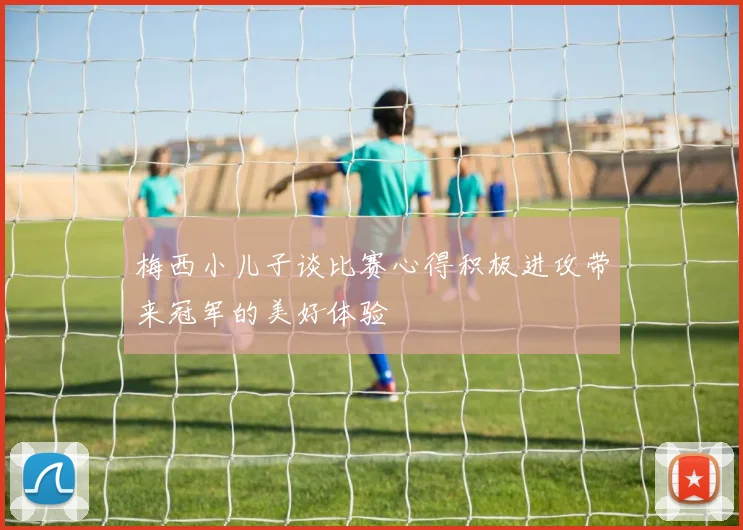 梅西小儿子谈比赛心得积极进攻带来冠军的美好体验