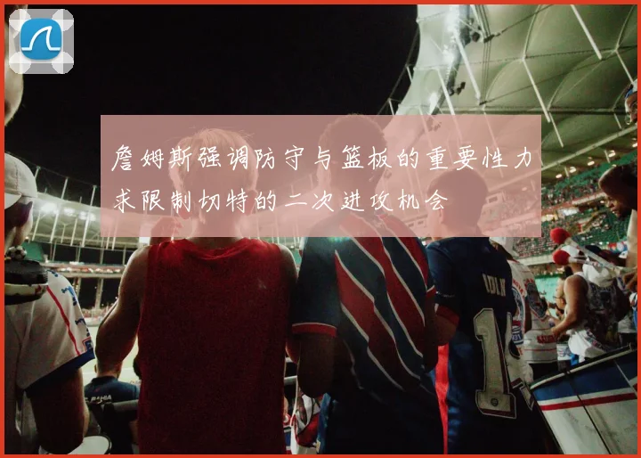 詹姆斯强调防守与篮板的重要性力求限制切特的二次进攻机会