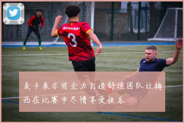 麦卡表示将全力打造舒适团队让梅西在比赛中尽情享受快乐