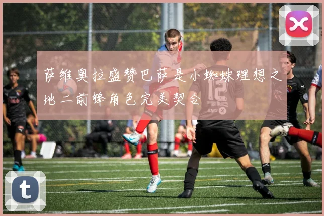 萨维奥拉盛赞巴萨是小蜘蛛理想之地二前锋角色完美契合