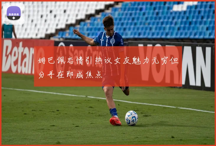 姆巴佩恋情引热议女友魅力无穷但分手在即成焦点