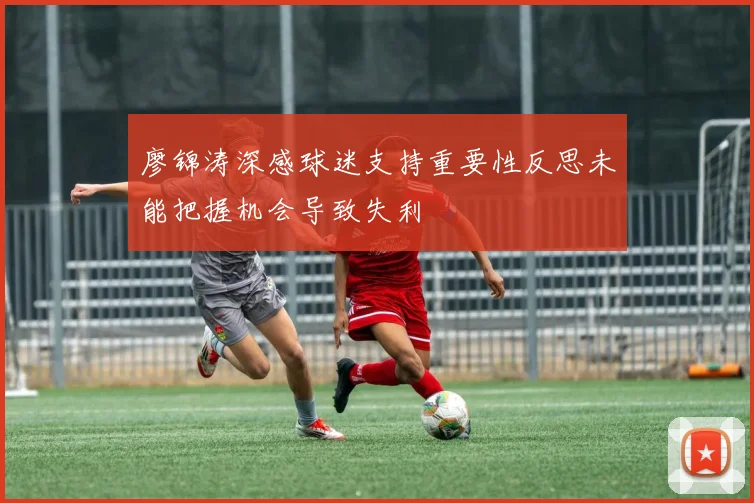 廖锦涛深感球迷支持重要性反思未能把握机会导致失利