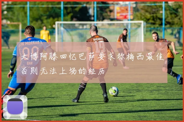 大博阿滕回忆巴萨要求称梅西最佳否则无法上场的经历