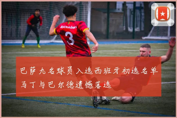 巴萨九名球员入选西班牙初选名单马丁与巴尔德遗憾落选