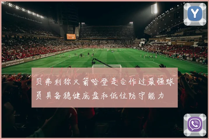 贝弗利称火箭哈登是合作过最强球员具备稳健底盘和低位防守能力