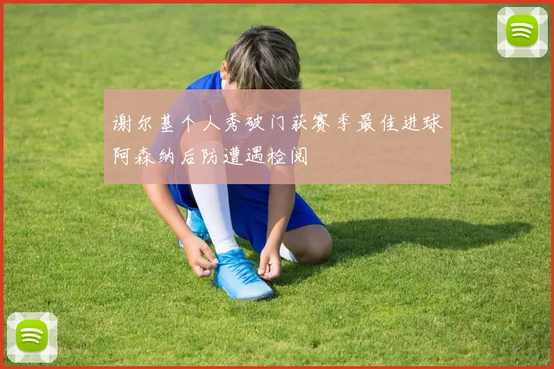 谢尔基个人秀破门获赛季最佳进球阿森纳后防遭遇检阅