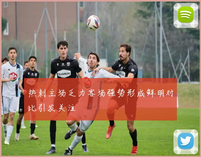 热刺主场乏力客场强势形成鲜明对比引发关注