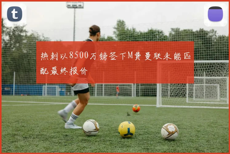 热刺以8500万镑签下M费曼联未能匹配最终报价