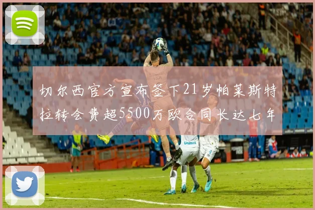 切尔西官方宣布签下21岁帕莱斯特拉转会费超5500万欧合同长达七年