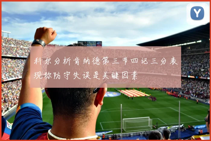 科尔分析肯纳德第三节四记三分表现称防守失误是关键因素