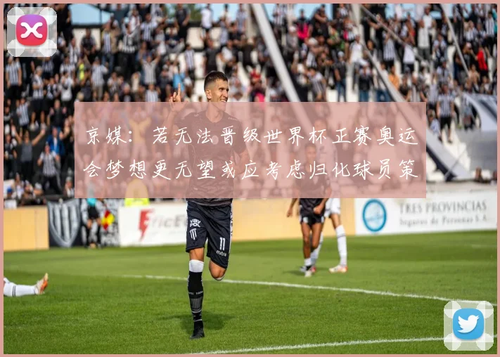 京媒：若无法晋级世界杯正赛奥运会梦想更无望或应考虑归化球员策略