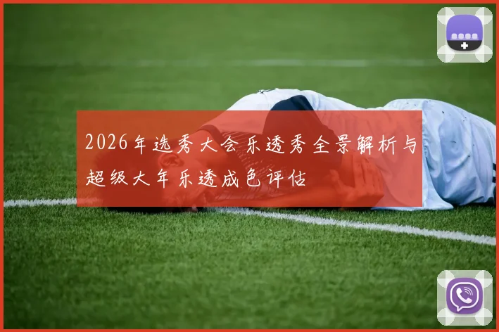 2026年选秀大会乐透秀全景解析与超级大年乐透成色评估