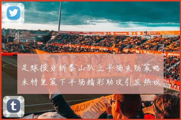 足球报分析泰山队上半场夹防策略米特里策下半场精彩助攻引发热议