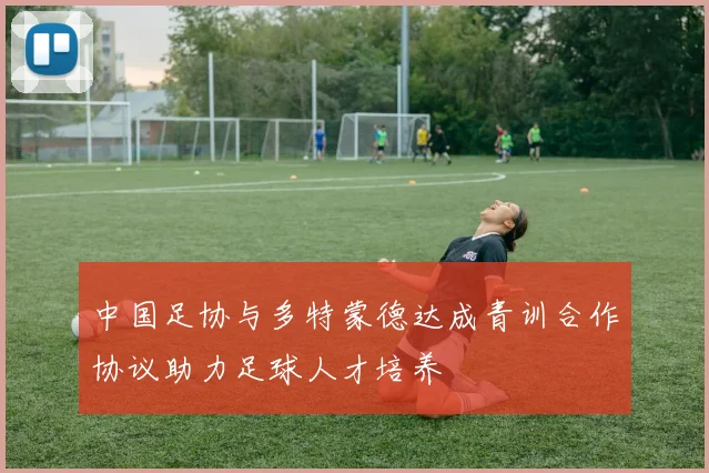 中国足协与多特蒙德达成青训合作协议助力足球人才培养