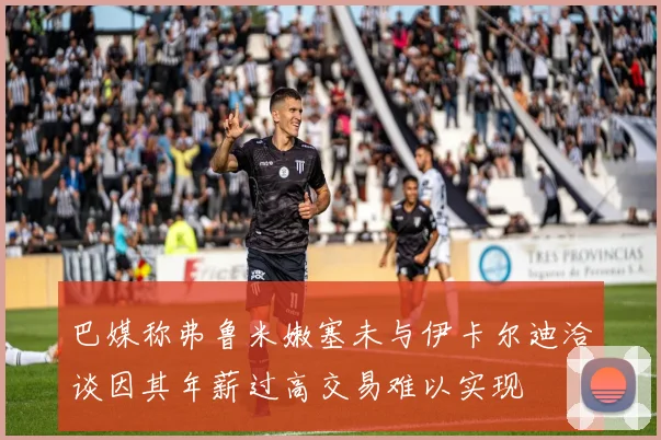 巴媒称弗鲁米嫩塞未与伊卡尔迪洽谈因其年薪过高交易难以实现
