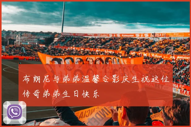布朗尼与弟弟温馨合影庆生祝这位传奇弟弟生日快乐