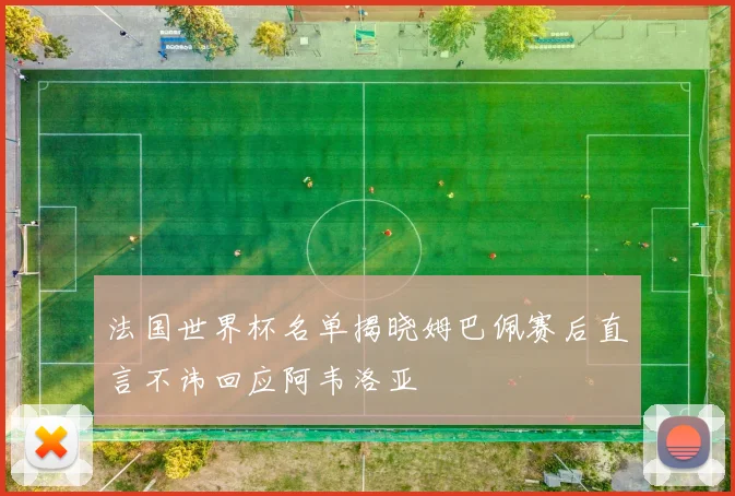 法国世界杯名单揭晓姆巴佩赛后直言不讳回应阿韦洛亚