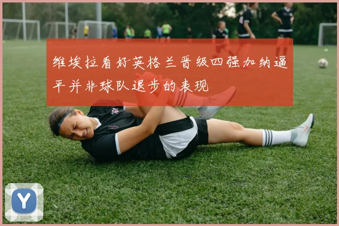 维埃拉看好英格兰晋级四强加纳逼平并非球队退步的表现