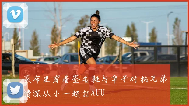 莫布里穿着签名鞋与华子对抗兄弟情深从小一起打AUU