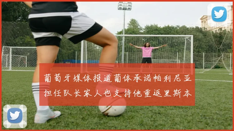 葡萄牙媒体报道葡体承诺帕利尼亚担任队长家人也支持他重返里斯本