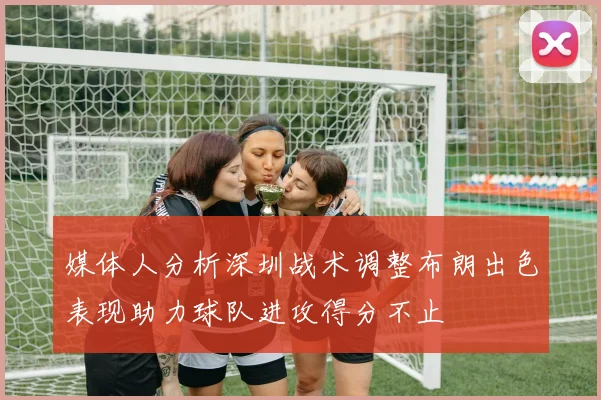 媒体人分析深圳战术调整布朗出色表现助力球队进攻得分不止